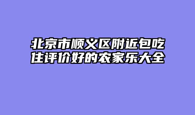 北京市顺义区附近包吃住评价好的农家乐大全
