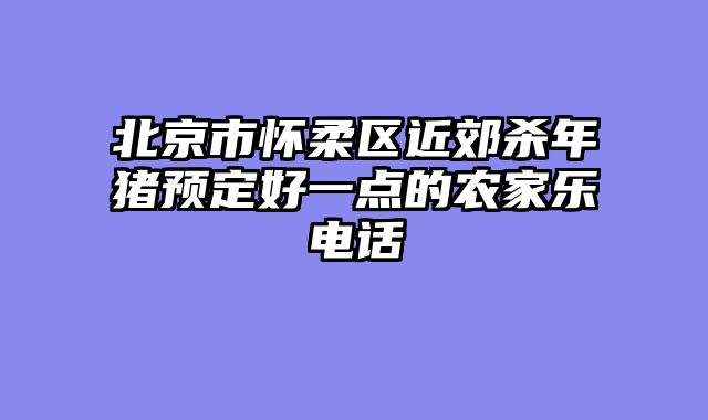 北京市怀柔区近郊杀年猪预定好一点的农家乐电话