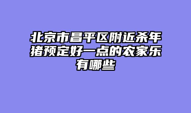 北京市昌平区附近杀年猪预定好一点的农家乐有哪些