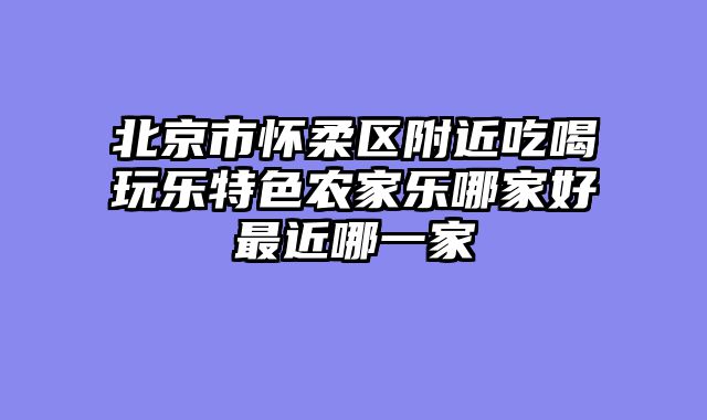 北京市怀柔区附近吃喝玩乐特色农家乐哪家好最近哪一家