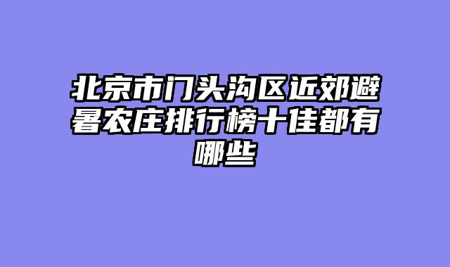 北京市门头沟区近郊避暑农庄排行榜十佳都有哪些