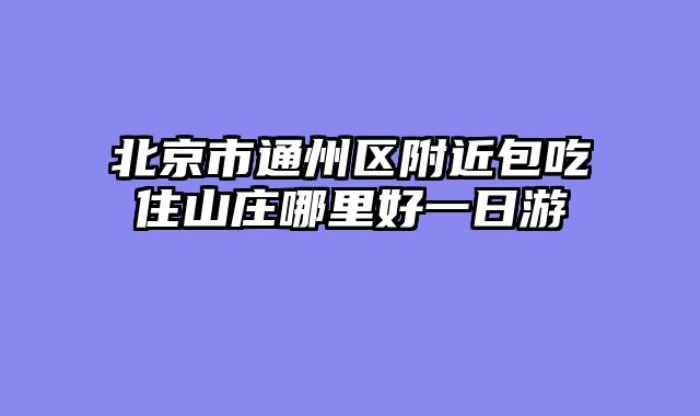 北京市通州区附近包吃住山庄哪里好一日游
