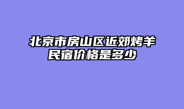 北京市房山区近郊烤羊民宿价格是多少