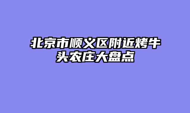 北京市顺义区附近烤牛头农庄大盘点