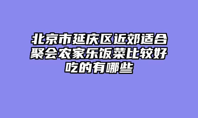 北京市延庆区近郊适合聚会农家乐饭菜比较好吃的有哪些