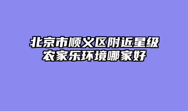 北京市顺义区附近星级农家乐环境哪家好