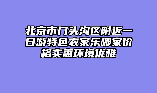 北京市门头沟区附近一日游特色农家乐哪家价格实惠环境优雅