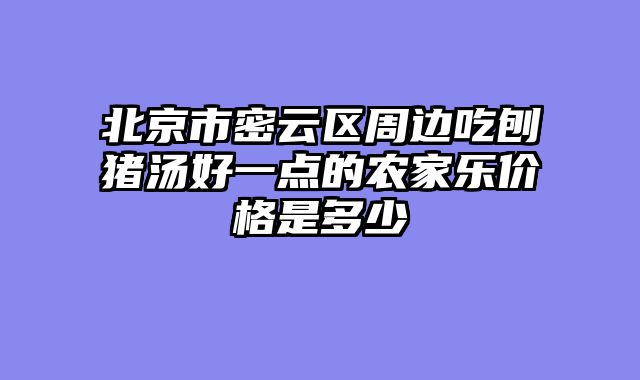 北京市密云区周边吃刨猪汤好一点的农家乐价格是多少