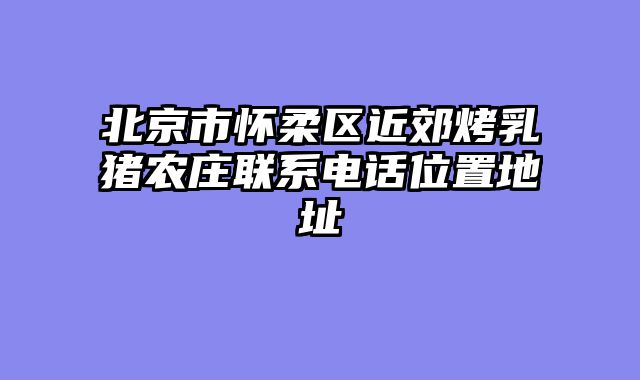 北京市怀柔区近郊烤乳猪农庄联系电话位置地址