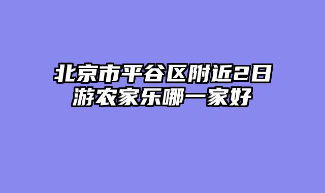 北京市平谷区附近2日游农家乐哪一家好