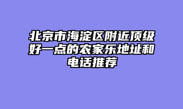 北京市海淀区附近顶级好一点的农家乐地址和电话推荐