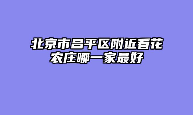 北京市昌平区附近看花农庄哪一家最好