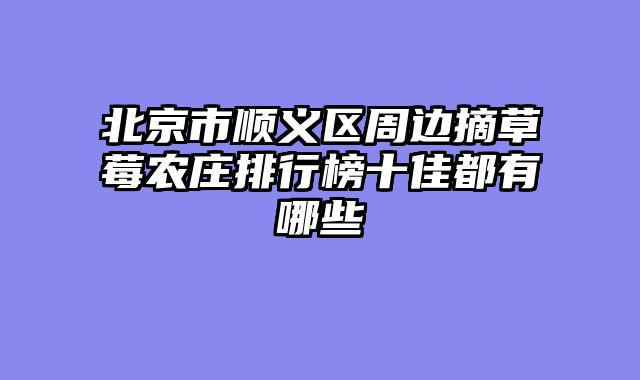 北京市顺义区周边摘草莓农庄排行榜十佳都有哪些