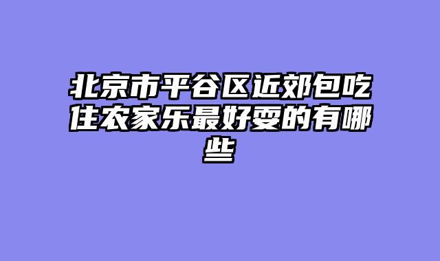 北京市平谷区近郊包吃住农家乐最好耍的有哪些