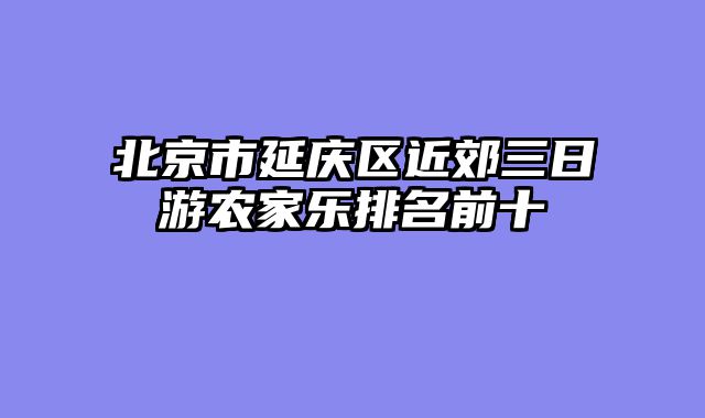 北京市延庆区近郊三日游农家乐排名前十