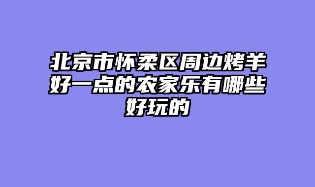 北京市怀柔区周边烤羊好一点的农家乐有哪些好玩的