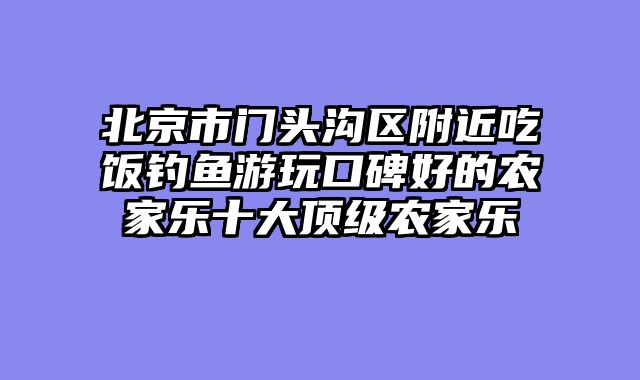 北京市门头沟区附近吃饭钓鱼游玩口碑好的农家乐十大顶级农家乐