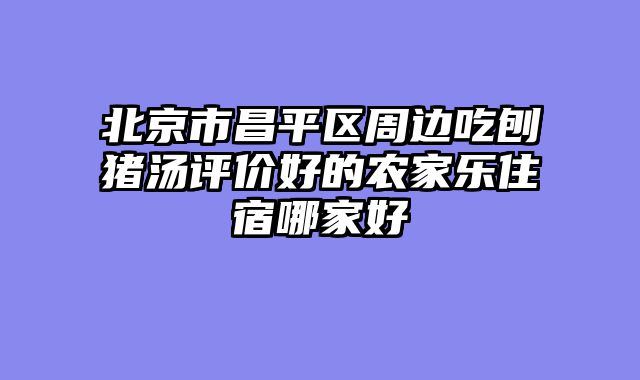 北京市昌平区周边吃刨猪汤评价好的农家乐住宿哪家好