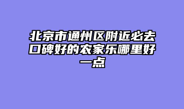 北京市通州区附近必去口碑好的农家乐哪里好一点