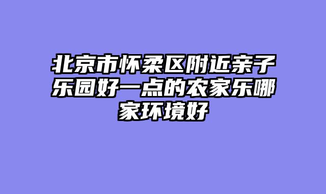 北京市怀柔区附近亲子乐园好一点的农家乐哪家环境好