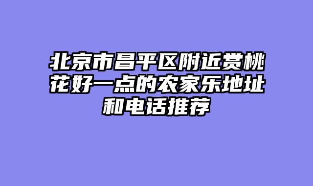 北京市昌平区附近赏桃花好一点的农家乐地址和电话推荐
