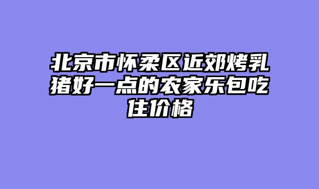 北京市怀柔区近郊烤乳猪好一点的农家乐包吃住价格
