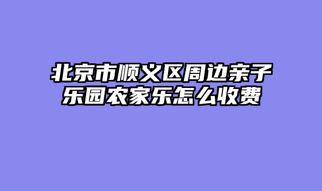 北京市顺义区周边亲子乐园农家乐怎么收费