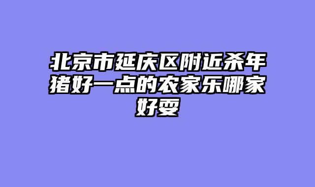 北京市延庆区附近杀年猪好一点的农家乐哪家好耍