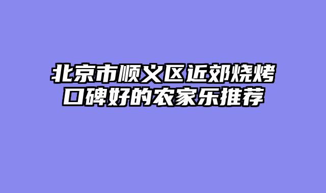 北京市顺义区近郊烧烤口碑好的农家乐推荐