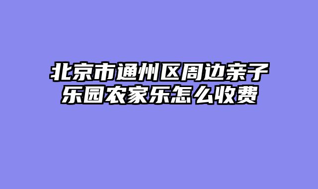 北京市通州区周边亲子乐园农家乐怎么收费