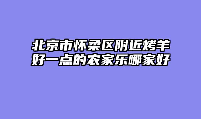 北京市怀柔区附近烤羊好一点的农家乐哪家好