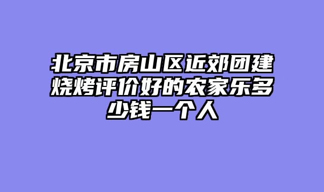 北京市房山区近郊团建烧烤评价好的农家乐多少钱一个人