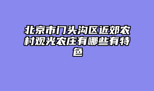 北京市门头沟区近郊农村观光农庄有哪些有特色