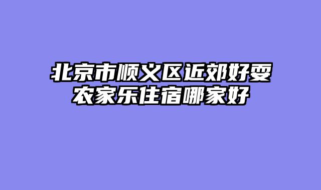 北京市顺义区近郊好耍农家乐住宿哪家好