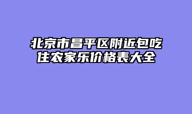 北京市昌平区附近包吃住农家乐价格表大全
