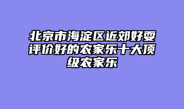 北京市海淀区近郊好耍评价好的农家乐十大顶级农家乐