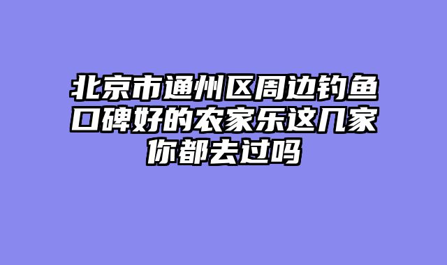 北京市通州区周边钓鱼口碑好的农家乐这几家你都去过吗