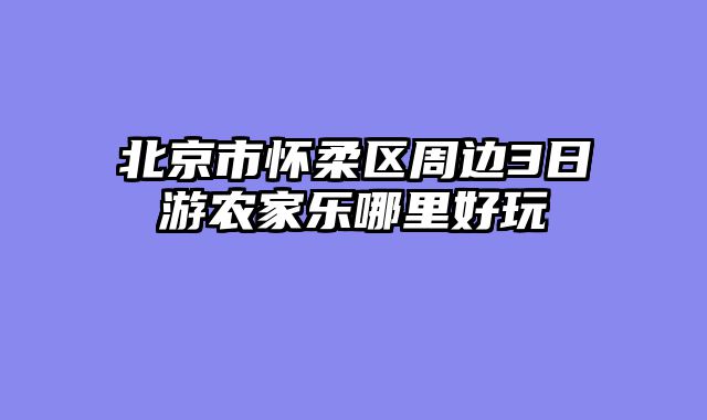 北京市怀柔区周边3日游农家乐哪里好玩