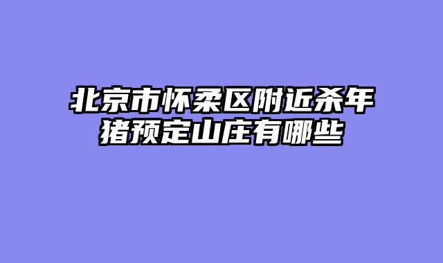 北京市怀柔区附近杀年猪预定山庄有哪些
