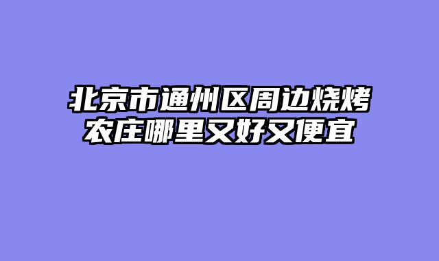 北京市通州区周边烧烤农庄哪里又好又便宜