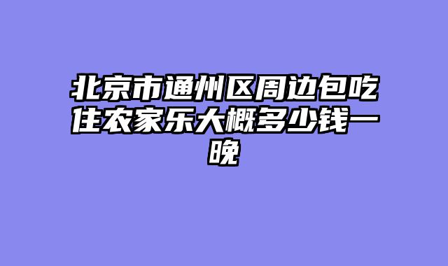 北京市通州区周边包吃住农家乐大概多少钱一晚