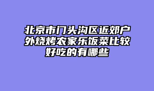 北京市门头沟区近郊户外烧烤农家乐饭菜比较好吃的有哪些
