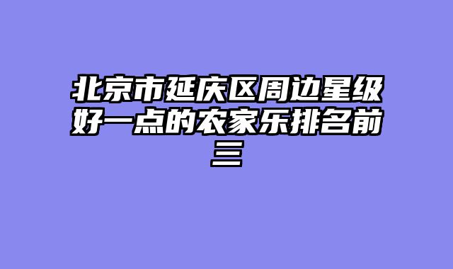 北京市延庆区周边星级好一点的农家乐排名前三