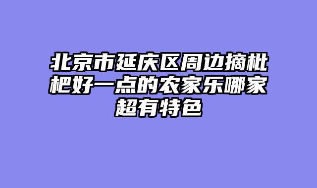 北京市延庆区周边摘枇杷好一点的农家乐哪家超有特色
