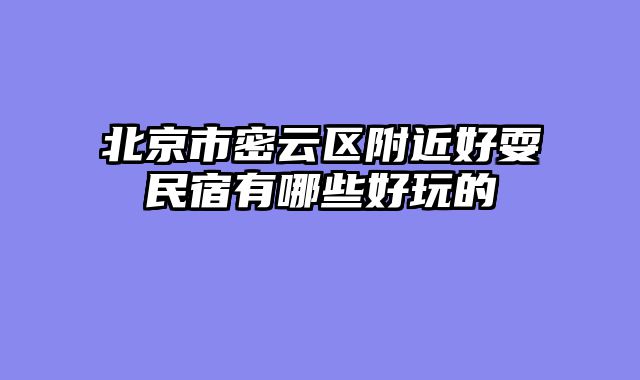 北京市密云区附近好耍民宿有哪些好玩的