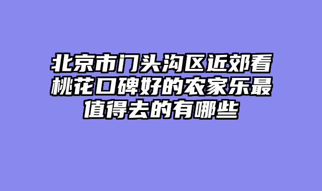 北京市门头沟区近郊看桃花口碑好的农家乐最值得去的有哪些