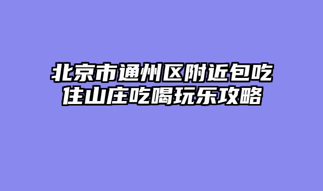北京市通州区附近包吃住山庄吃喝玩乐攻略