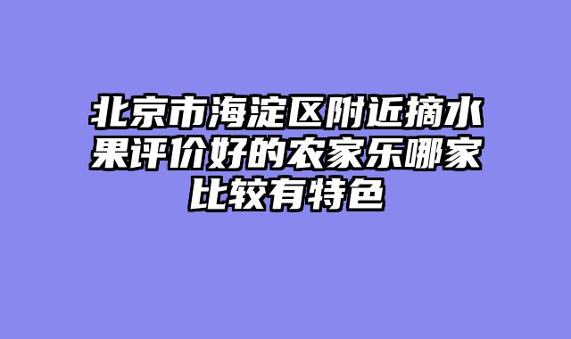 北京市海淀区附近摘水果评价好的农家乐哪家比较有特色