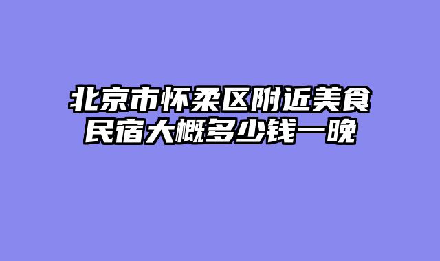 北京市怀柔区附近美食民宿大概多少钱一晚