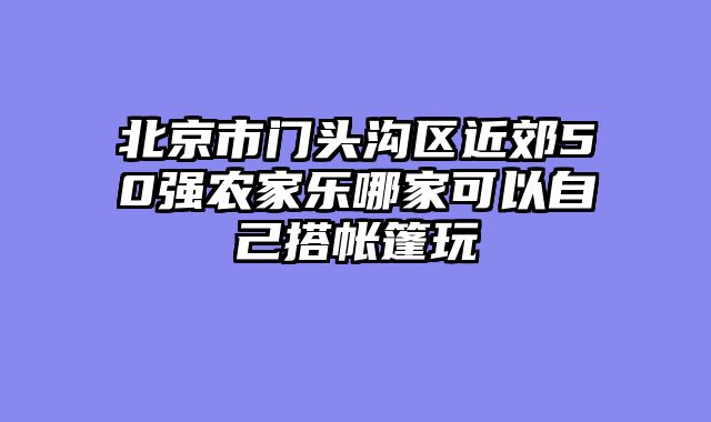 北京市门头沟区近郊50强农家乐哪家可以自己搭帐篷玩